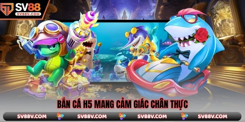 Bắn Cá H5 mang cảm giác chân thực